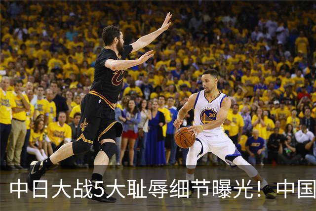 中日大战5大耻辱细节曝光！中国男篮惨输19分，比输球本身更吓人