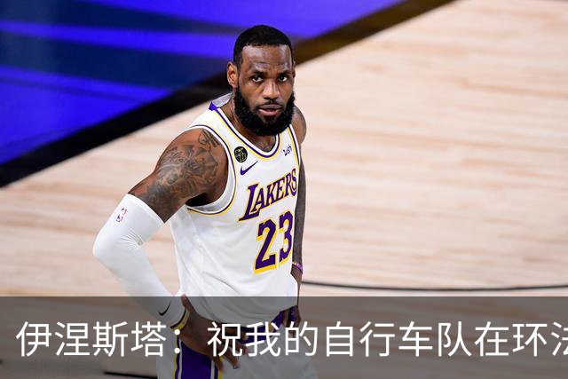 伊涅斯塔：祝我的自行车队在环法赛好运 看好西班牙夺世界杯冠军