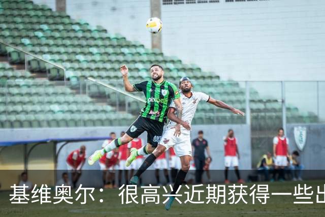 基维奥尔：很高兴近期获得一些出场机会