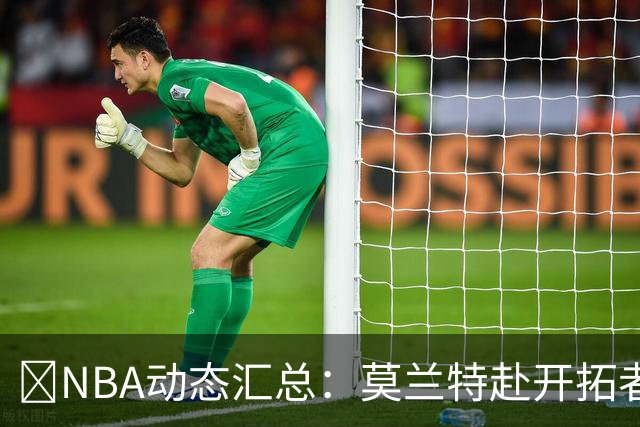 🚨NBA动态汇总：莫兰特赴开拓者 哈登商讨续约 追梦助力追詹眉